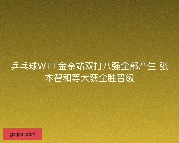 乒乓球WTT金奈站双打八强全部产生 张本智和等大获全胜晋级