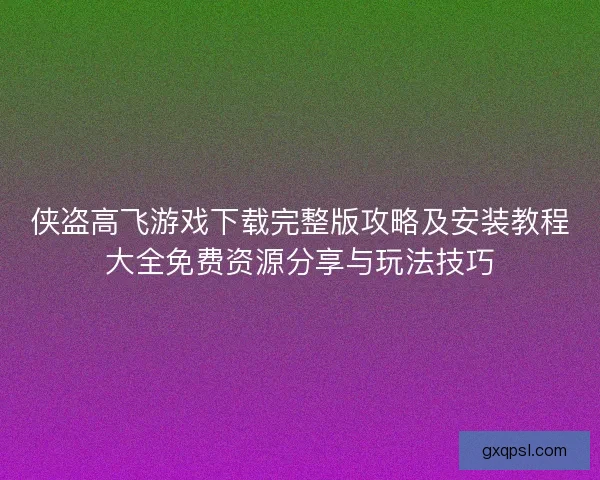 侠盗高飞游戏下载完整版攻略及安装教程大全免费资源分享与玩法技巧