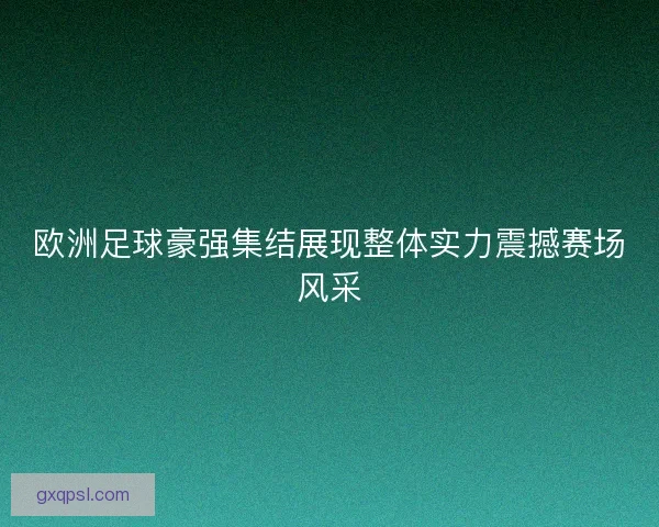 欧洲足球豪强集结展现整体实力震撼赛场风采