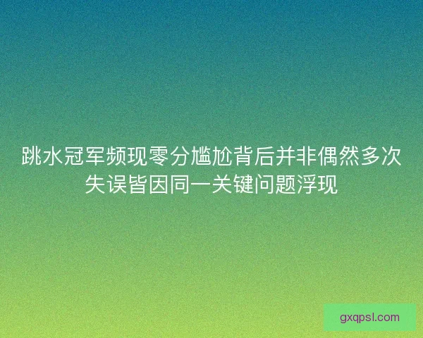 跳水冠军频现零分尴尬背后并非偶然多次失误皆因同一关键问题浮现